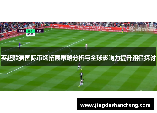 英超联赛国际市场拓展策略分析与全球影响力提升路径探讨