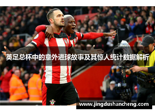 英足总杯中的意外进球故事及其惊人统计数据解析 英足总杯中的意外进球故事及其惊人统计数据解析