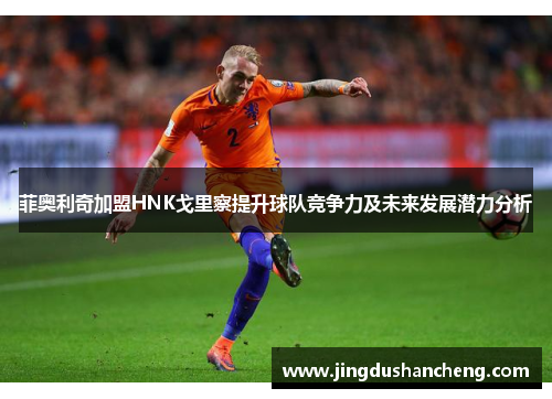 菲奥利奇加盟HNK戈里察提升球队竞争力及未来发展潜力分析 菲奥利奇加盟HNK戈里察提升球队竞争力及未来发展潜力分析