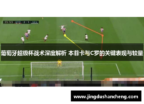 葡萄牙超级杯战术深度解析 本菲卡与C罗的关键表现与较量 葡萄牙超级杯战术深度解析 本菲卡与C罗的关键表现与较量