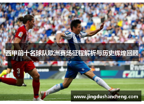 西甲前十名球队欧洲赛场征程解析与历史辉煌回顾 西甲前十名球队欧洲赛场征程解析与历史辉煌回顾